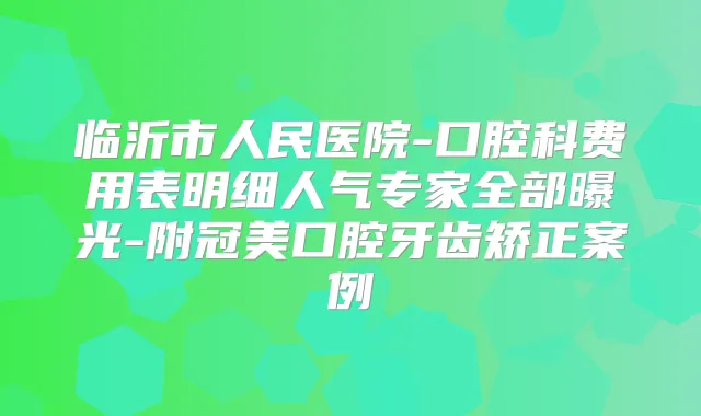 临沂市人民医院-口腔科费用表明细人气专家全部曝光-附冠美口腔牙齿矫正案例