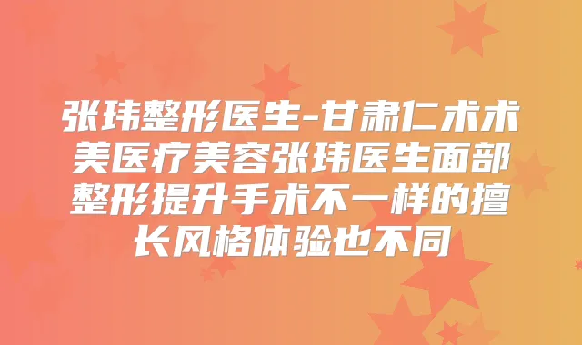 张玮整形医生-甘肃仁术术美医疗美容张玮医生面部整形提升手术不一样的擅长风格体验也不同