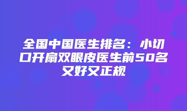 全国中国医生排名：小切口开扇双眼皮医生前50名又好又正规
