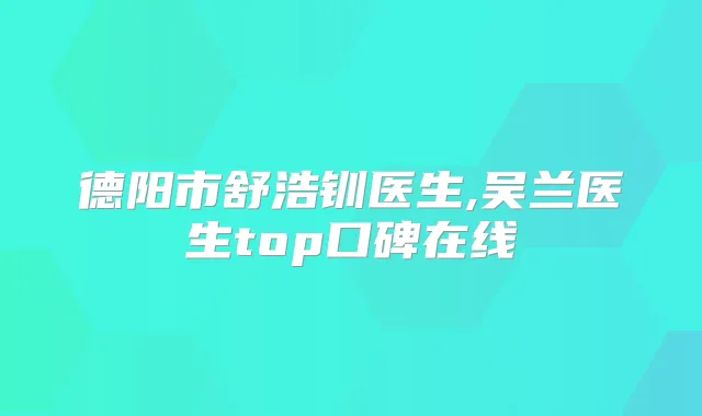 德阳市舒浩钏医生,吴兰医生top口碑在线