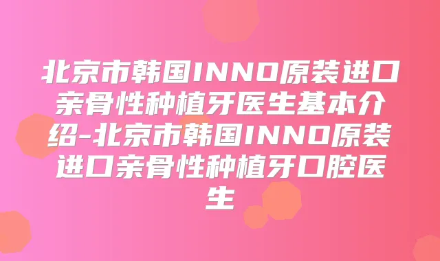 北京市韩国INNO原装进口亲骨性种植牙医生基本介绍-北京市韩国INNO原装进口亲骨性种植牙口腔医生