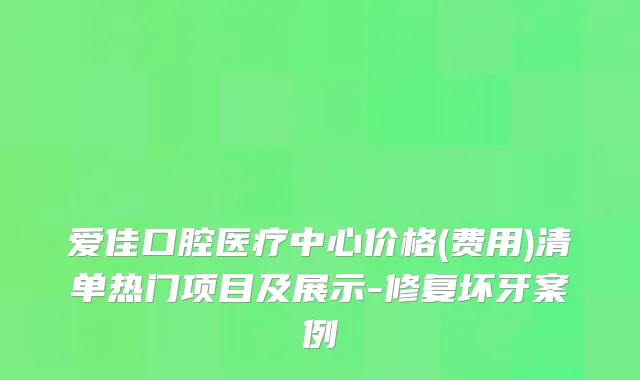 爱佳口腔医疗中心价格(费用)清单热门项目及展示-修复坏牙案例