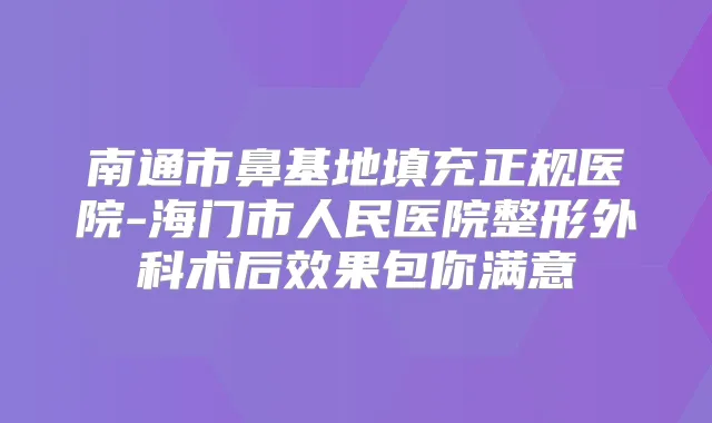 南通市鼻基地填充正规医院-海门市人民医院整形外科术后效果包你满意