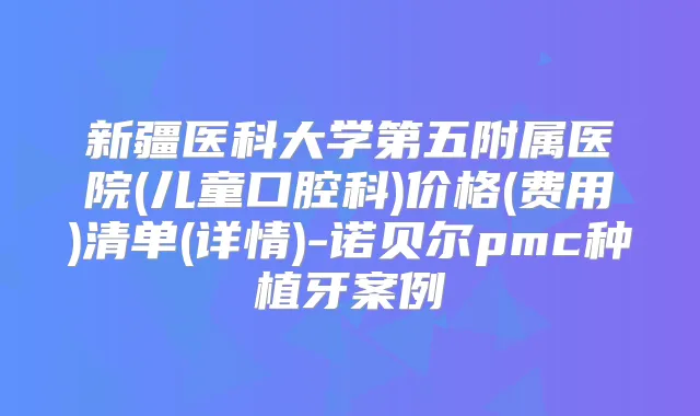 新疆医科大学第五附属医院(儿童口腔科)价格(费用)清单(详情)-诺贝尔pmc种植牙案例
