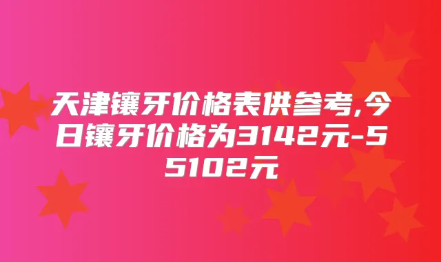 天津镶牙价格表供参考,今日镶牙价格为3142元-55102元