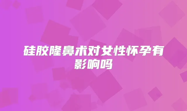 硅胶隆鼻术对女性怀孕有影响吗