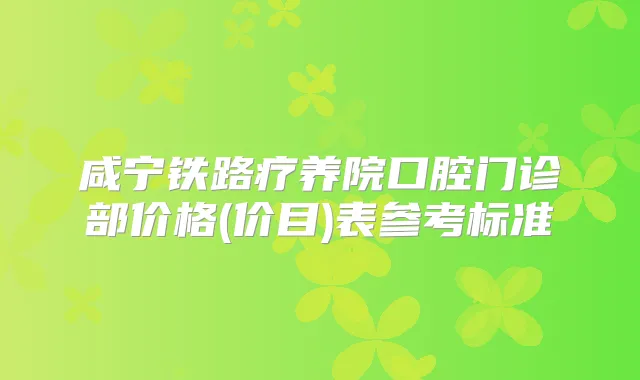 咸宁铁路疗养院口腔门诊部价格(价目)表参考标准