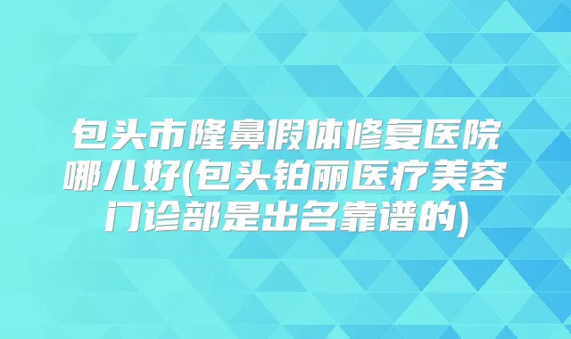包头市隆鼻假体修复医院哪儿好(包头铂丽医疗美容门诊部是出名靠谱的)