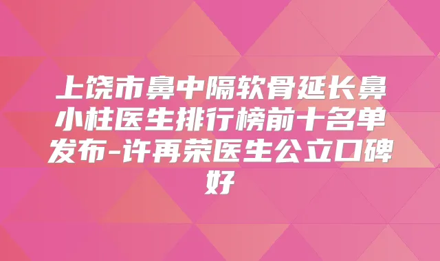 上饶市鼻中隔软骨延长鼻小柱医生排行榜前十名单发布-许再荣医生公立口碑好