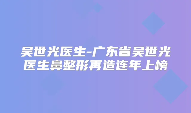 吴世光医生-广东省吴世光医生鼻整形再造连年上榜