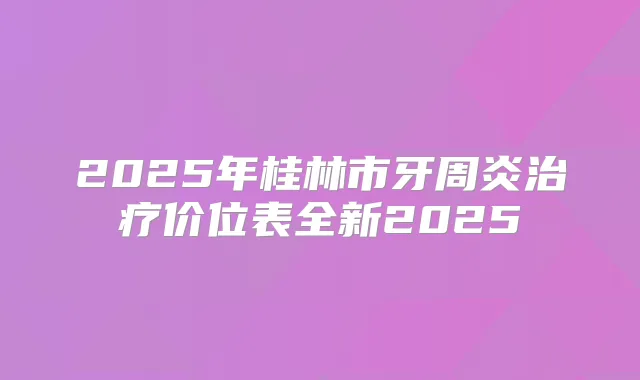 2025年桂林市牙周炎价位表全新2025