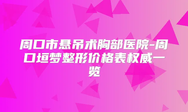 周口市悬吊术胸部医院-周口垣梦整形价格表一览