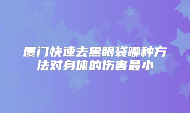 厦门快速去黑眼袋哪种方法对身体的伤害小