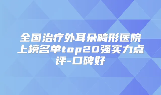 全国外耳朵畸形医院上榜名单top20强实力点评-口碑好
