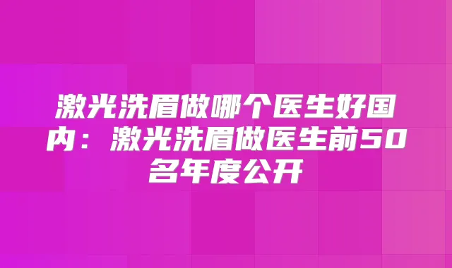 激光洗眉做哪个医生好国内：激光洗眉做医生前50名年度公开