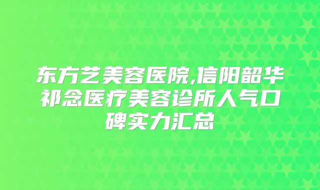 东方艺美容医院,信阳韶华祁念医疗美容诊所人气口碑实力汇总