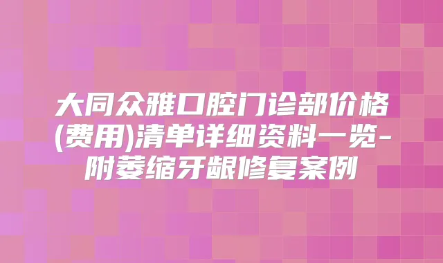 大同众雅口腔门诊部价格(费用)清单详细资料一览-附萎缩牙龈修复案例