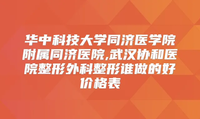 华中科技大学同济医学院附属同济医院,武汉协和医院整形外科整形谁做的好价格表