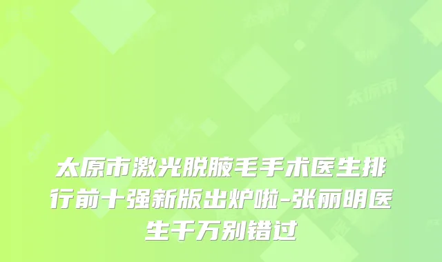 太原市激光脱腋毛手术医生排行前十强新版出炉啦-张丽明医生千万别错过