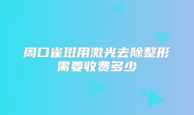 周口雀斑用激光去除整形需要收费多少
