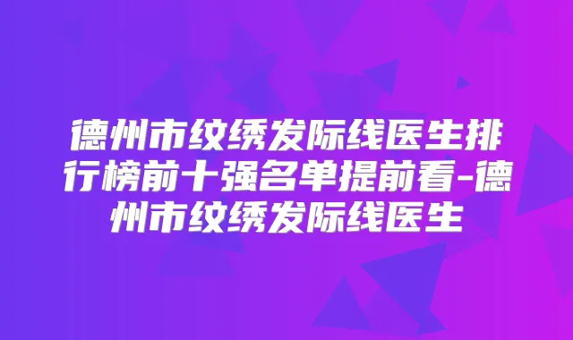 德州市纹绣发际线医生排行榜前十强名单提前看-德州市纹绣发际线医生
