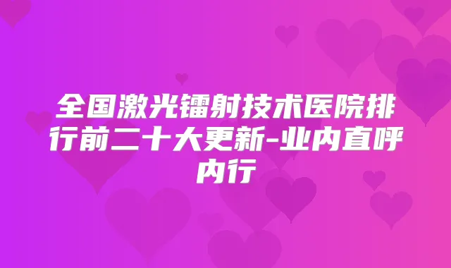 全国激光镭射技术医院排行前二十大更新-业内直呼内行