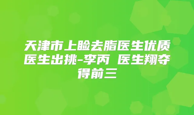 天津市上睑去脂医生优质医生出挑-李丙濬医生翔夺得前三