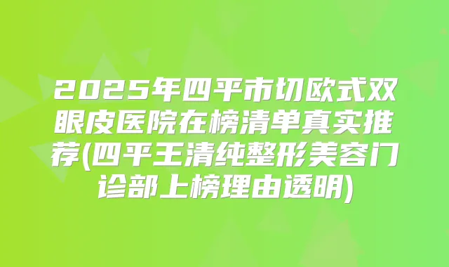 2025年四平市切欧式双眼皮医院在榜清单真实推荐(四平王清纯整形美容门诊部上榜理由透明)