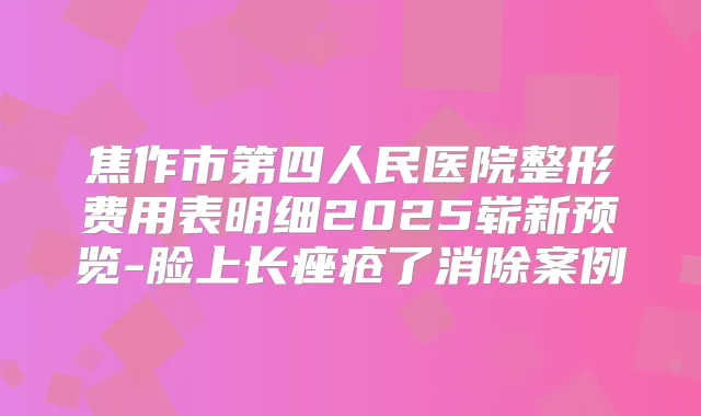 焦作市第四人民医院整形费用表明细2025崭新预览-脸上长痤疮了消除案例