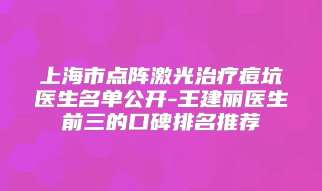 上海市点阵激光痘坑医生名单公开-王建丽医生前三的口碑排名推荐