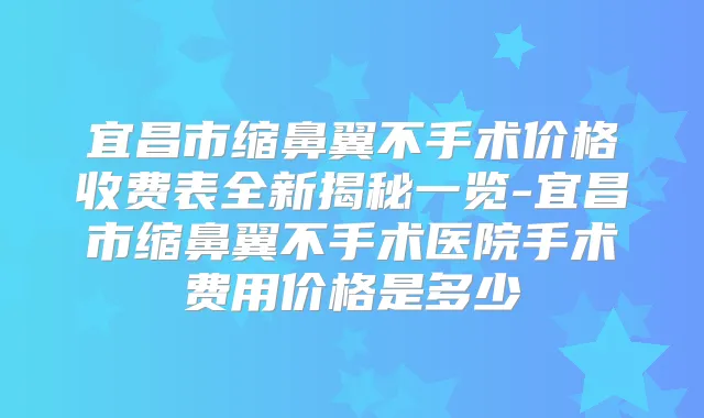 宜昌市缩鼻翼不手术价格收费表全新揭秘一览-宜昌市缩鼻翼不手术医院手术费用价格是多少