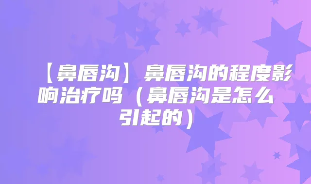【鼻唇沟】鼻唇沟的程度影响吗（鼻唇沟是怎么引起的）