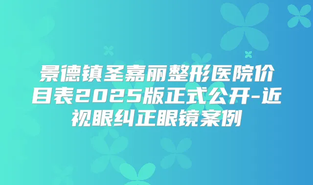 景德镇圣嘉丽整形医院价目表2025版正式公开-近视眼纠正眼镜案例