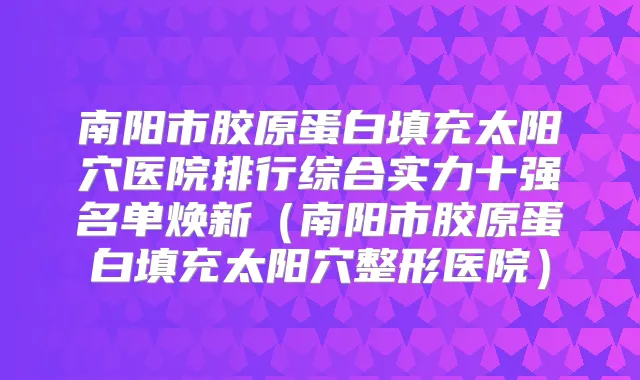 南阳市胶原蛋白填充太阳穴医院排行综合实力十强名单焕新(南阳市胶原蛋白填充太阳穴整形医院)
