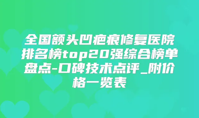 全国额头凹疤痕修复医院排名榜top20强综合榜单盘点-口碑技术点评_附价格一览表