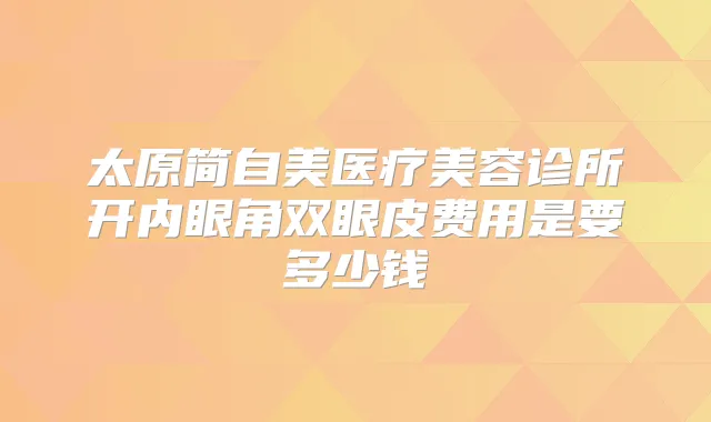 太原简自美医疗美容诊所开内眼角双眼皮费用是要多少钱
