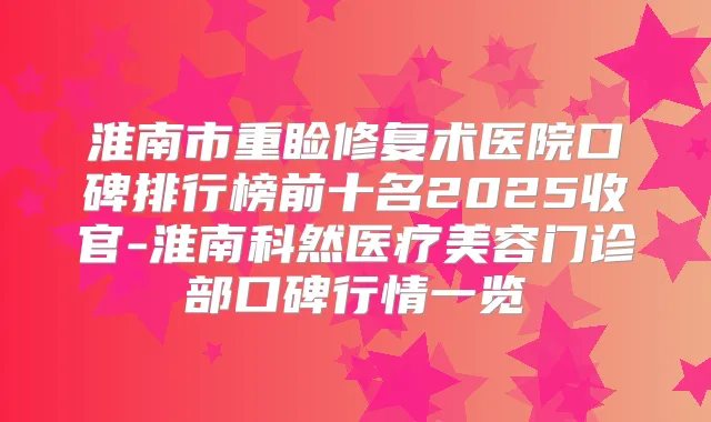 淮南市重睑修复术医院口碑排行榜前十名2025收官-淮南科然医疗美容门诊部口碑行情一览
