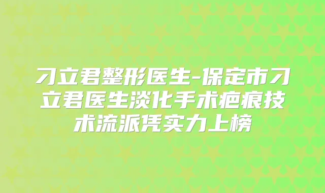 刁立君整形医生-保定市刁立君医生淡化手术疤痕技术流派凭实力上榜