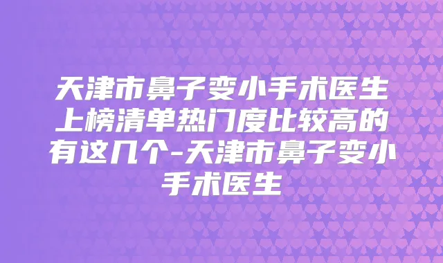 天津市鼻子变小手术医生上榜清单热门度比较高的有这几个-天津市鼻子变小手术医生