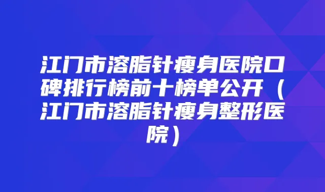 江门市溶脂针瘦身医院口碑排行榜前十榜单公开（江门市溶脂针瘦身整形医院）