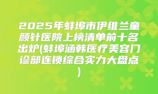 2025年蚌埠市伊维兰童颜针医院上榜清单前十名出炉(蚌埠涵韩医疗美容门诊部连锁综合实力大盘点)