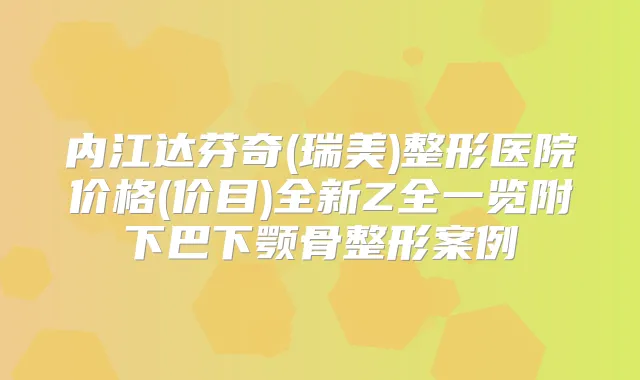 内江达芬奇(瑞美)整形医院价格(价目)全新Z全一览附下巴下颚骨整形案例