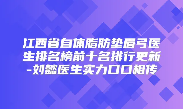 江西省自体脂肪垫眉弓医生排名榜前十名排行更新-刘懿医生实力口口相传