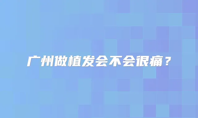广州做植发会不会很痛?