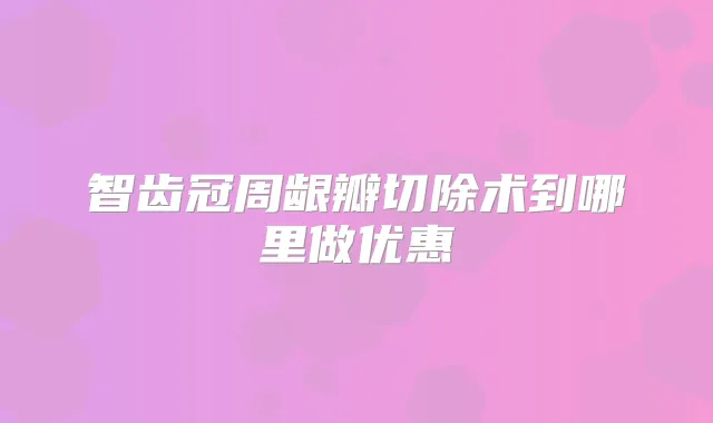 智齿冠周龈瓣切除术到哪里做优惠