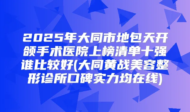 2025年大同市地包天开颌手术医院上榜清单十强谁比较好(大同黄战美容整形诊所口碑实力均在线)
