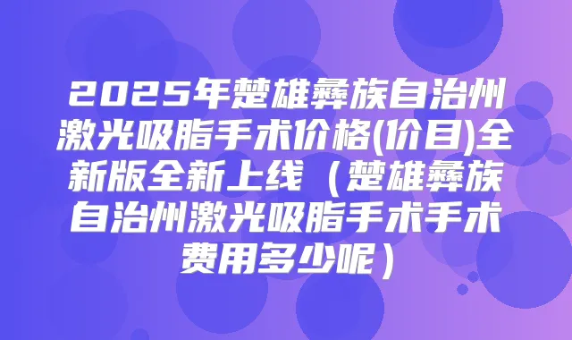 2025年楚雄彝族自治州激光吸脂手术价格(价目)全新版全新上线（楚雄彝族自治州激光吸脂手术手术费用多少呢）