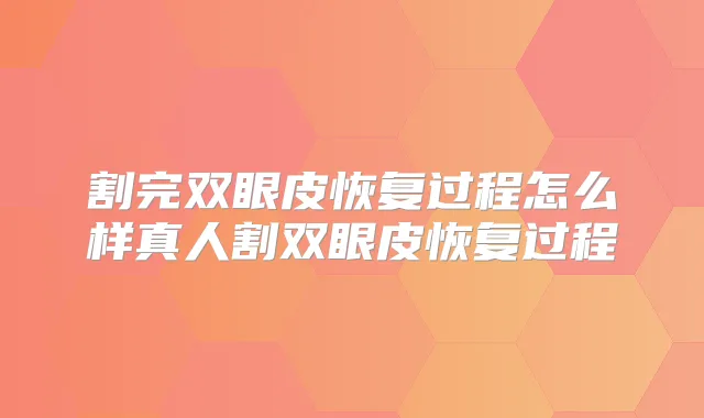 割完双眼皮恢复过程怎么样真人割双眼皮恢复过程