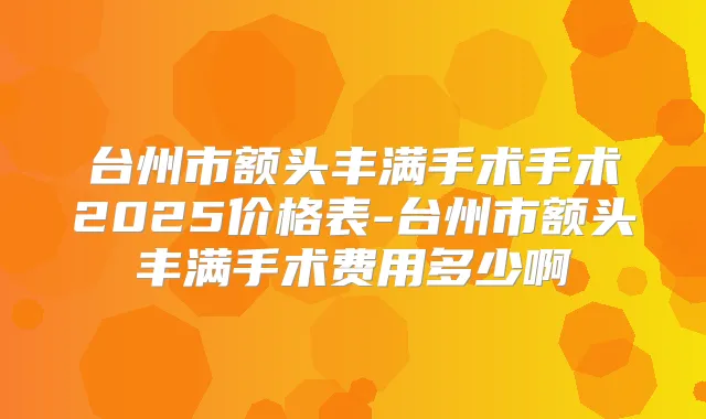 台州市额头丰满手术手术2025价格表-台州市额头丰满手术费用多少啊
