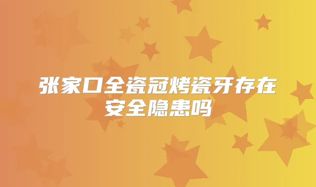 张家口全瓷冠烤瓷牙存在安全隐患吗